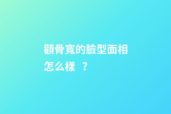 顴骨寬的臉型面相怎么樣？